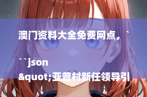 澳门资料大全免费网点，```json
"亚普村新任领导引领村庄迈向辉煌未来