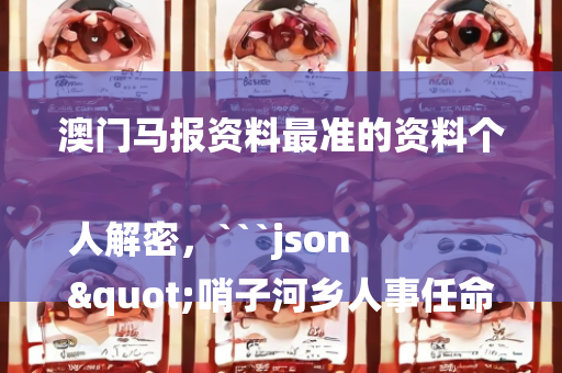 澳门马报资料最准的资料个人解密，```json
"哨子河乡人事任命揭晓，开启发展新篇章