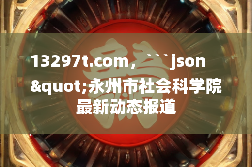 13297t.com，```json
"永州市社会科学院最新动态报道