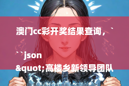 澳门cc彩开奖结果查询，```json
"高楼乡新领导团队引领乡村发展新篇章开启