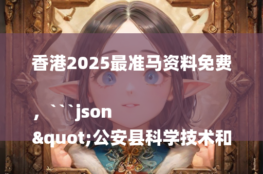 香港2025最准马资料免费，```json
"公安县科学技术和工业信息化局领导团队最新概述"