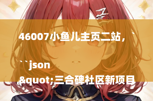 46007小鱼儿主页二站，```json
"三合碑社区新项目重塑城市生活新篇章