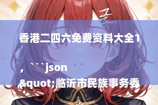 香港二四六免费资料大全1，```json
"临沂市民族事务委员会最新招聘信息概览