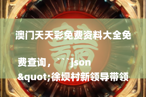 澳门天天彩免费资料大全免费查询，```json
"徐坝村新领导带领村庄走向新辉煌"