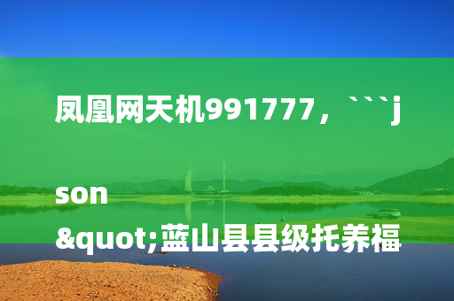 凤凰网天机991777，```json
"蓝山县县级托养福利事业单位人事任命最新名单公布