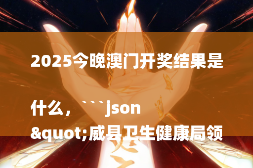 2025今晚澳门开奖结果是什么，```json
"威县卫生健康局领导团队全新亮相，未来工作展望与期待