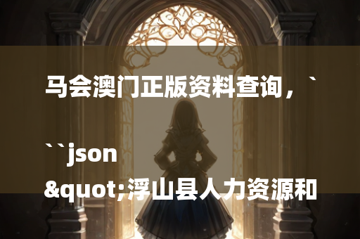 马会澳门正版资料查询，```json
"浮山县人力资源和社会保障局领导团队概述及工作重点