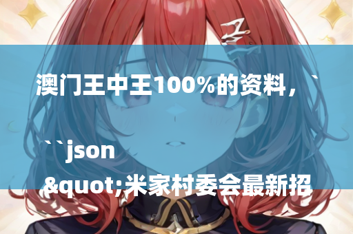 澳门王中王100%的资料，```json
"米家村委会最新招聘启事概览"