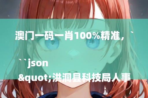 澳门一码一肖100%精准，```json
"洪洞县科技局人事任命新动态，未来展望与战略调整