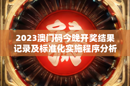 2023澳门码今晚开奖结果记录及标准化实施程序分析