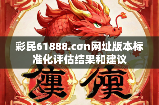 彩民61888.cσn网址版本标准化评估结果和建议