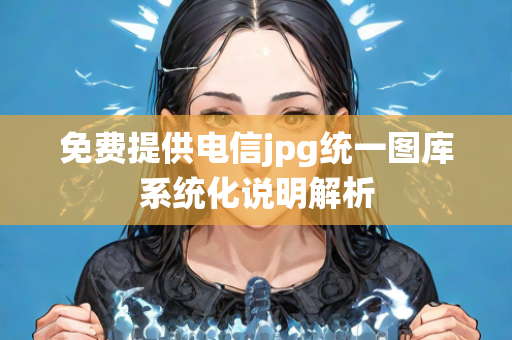 免费提供电信jpg统一图库系统化说明解析