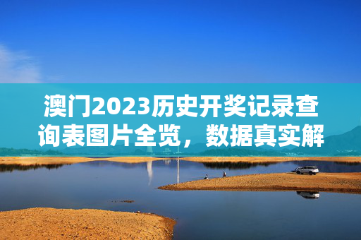 澳门2023历史开奖记录查询表图片全览，数据真实解释