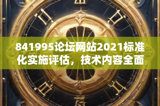 841995论坛网站2021标准化实施评估，技术内容全面解读