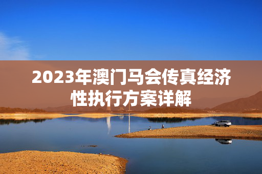 2023年澳门马会传真经济性执行方案详解